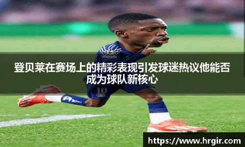 登贝莱在赛场上的精彩表现引发球迷热议他能否成为球队新核心