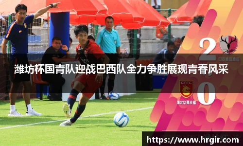 潍坊杯国青队迎战巴西队全力争胜展现青春风采