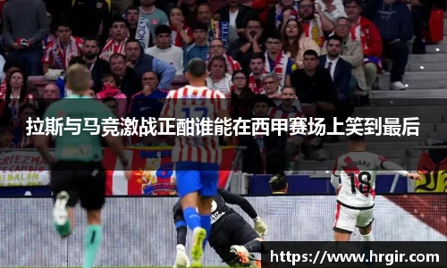 拉斯与马竞激战正酣谁能在西甲赛场上笑到最后