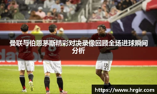 曼联与伯恩茅斯精彩对决录像回顾全场进球瞬间分析