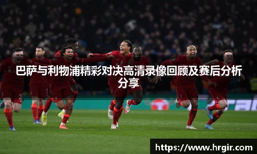 巴萨与利物浦精彩对决高清录像回顾及赛后分析分享