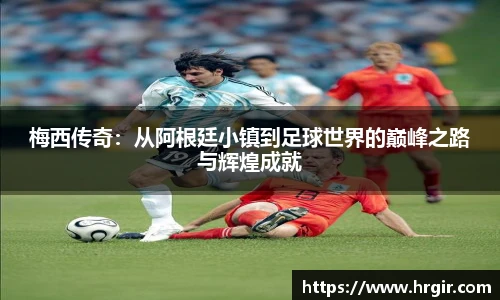 梅西传奇：从阿根廷小镇到足球世界的巅峰之路与辉煌成就