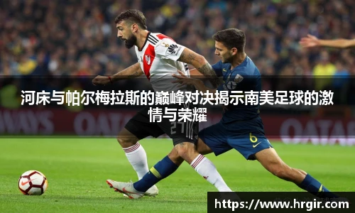 河床与帕尔梅拉斯的巅峰对决揭示南美足球的激情与荣耀