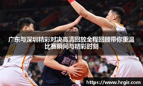 广东与深圳精彩对决高清回放全程回顾带你重温比赛瞬间与精彩时刻